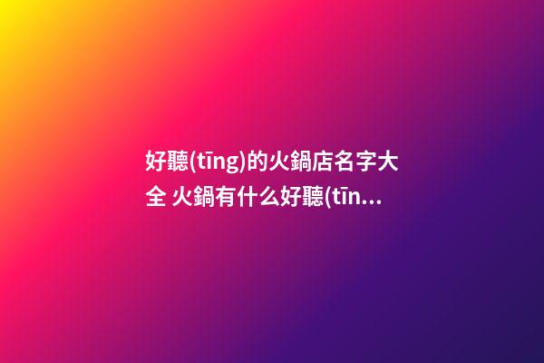 好聽(tīng)的火鍋店名字大全 火鍋有什么好聽(tīng)的名字-第1張-店鋪起名-玄機(jī)派